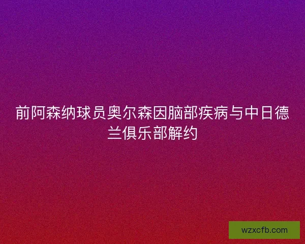 前阿森纳球员奥尔森因脑部疾病与中日德兰俱乐部解约