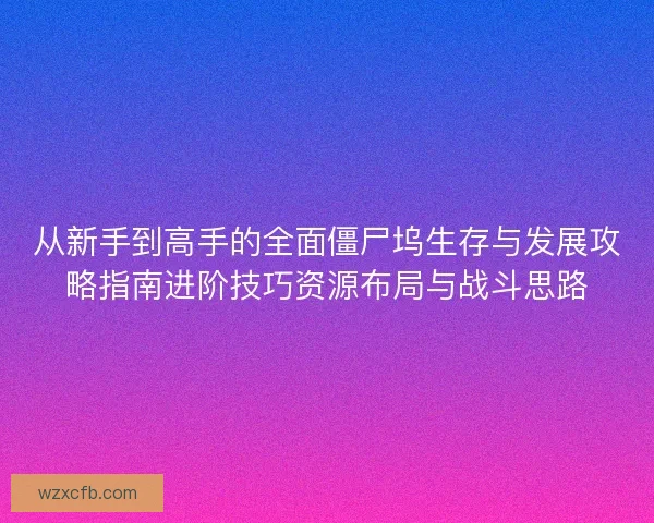 从新手到高手的全面僵尸坞生存与发展攻略指南进阶技巧资源布局与战斗思路