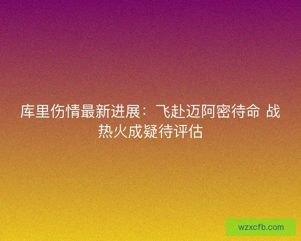 库里伤情最新进展：飞赴迈阿密待命 战热火成疑待评估